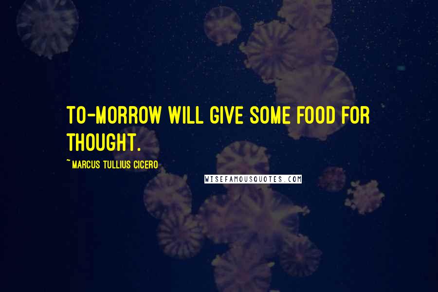 Marcus Tullius Cicero Quotes: To-morrow will give some food for thought.