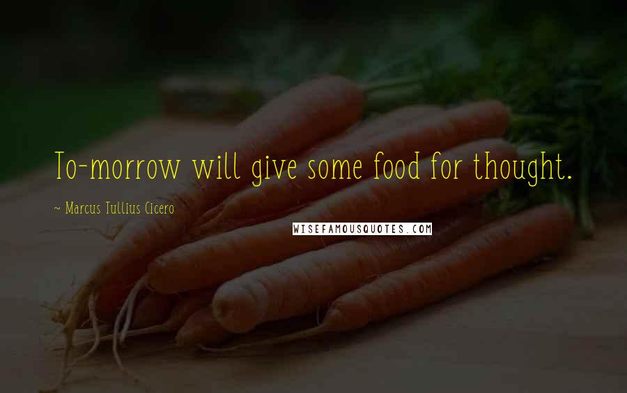 Marcus Tullius Cicero Quotes: To-morrow will give some food for thought.