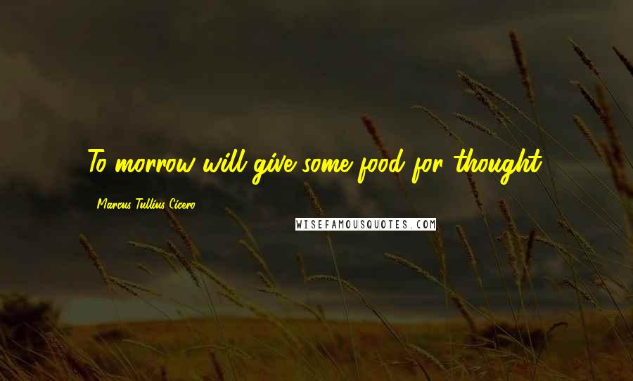 Marcus Tullius Cicero Quotes: To-morrow will give some food for thought.