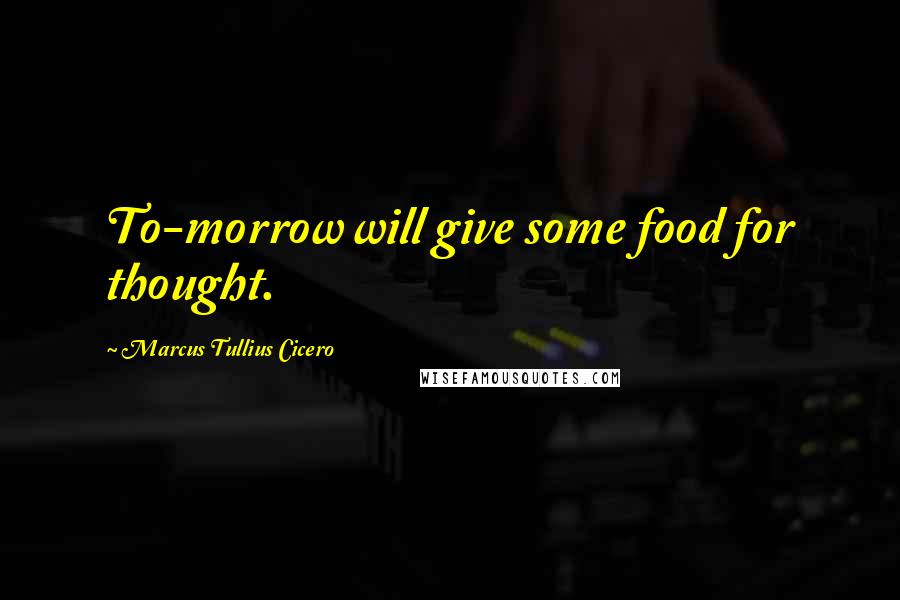 Marcus Tullius Cicero Quotes: To-morrow will give some food for thought.