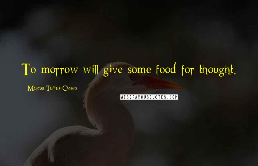 Marcus Tullius Cicero Quotes: To-morrow will give some food for thought.