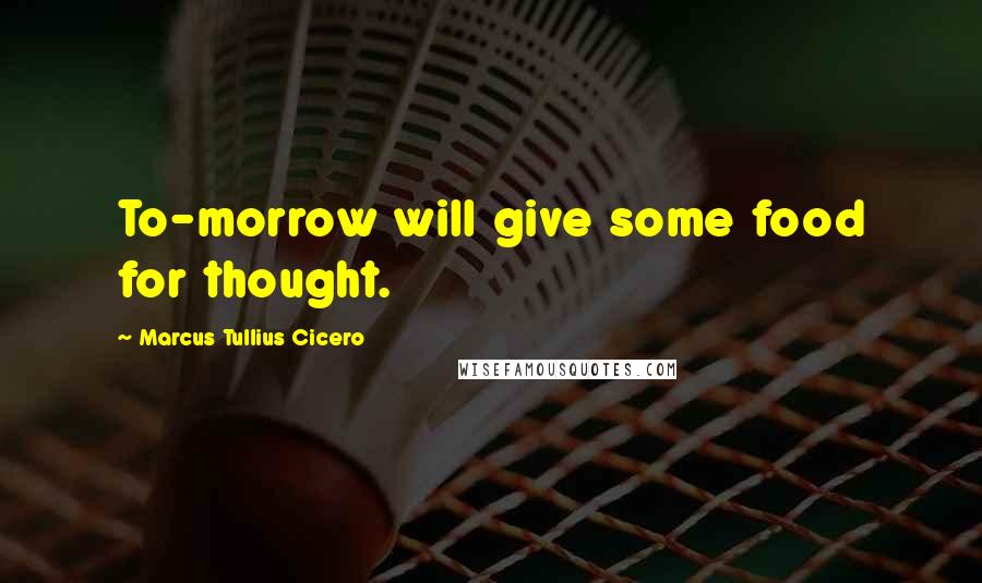 Marcus Tullius Cicero Quotes: To-morrow will give some food for thought.