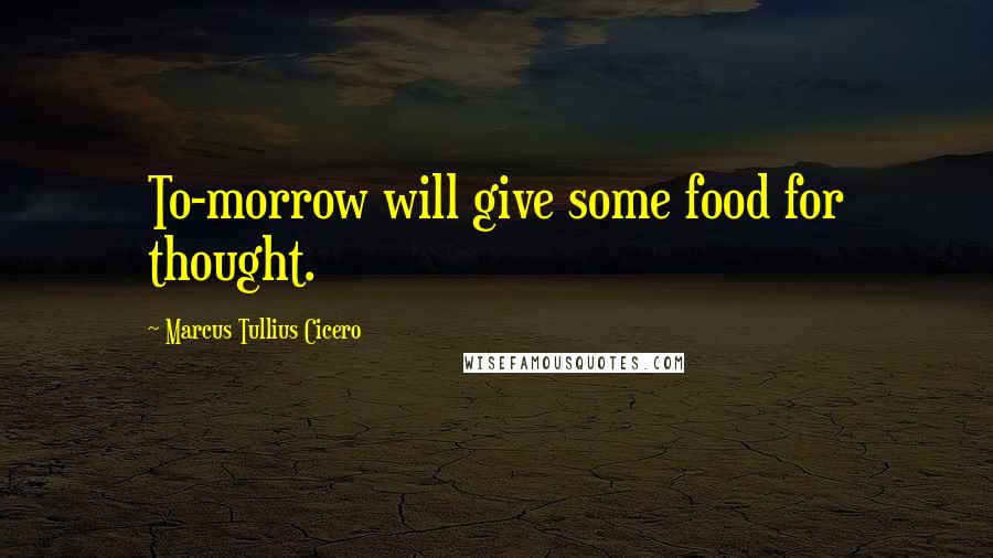 Marcus Tullius Cicero Quotes: To-morrow will give some food for thought.