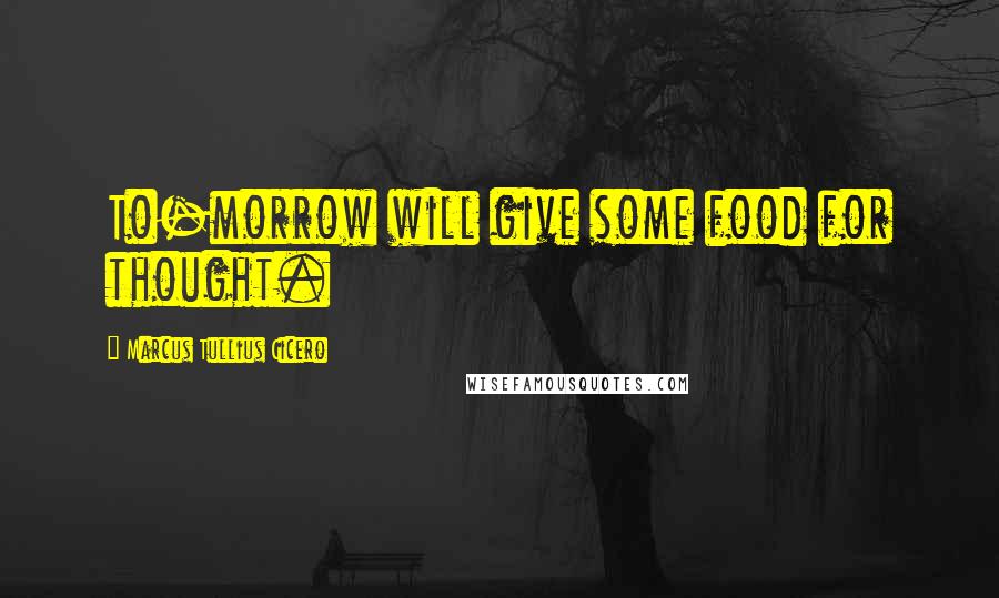 Marcus Tullius Cicero Quotes: To-morrow will give some food for thought.