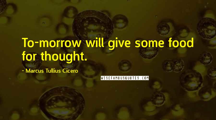 Marcus Tullius Cicero Quotes: To-morrow will give some food for thought.