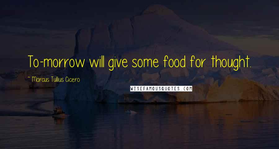 Marcus Tullius Cicero Quotes: To-morrow will give some food for thought.
