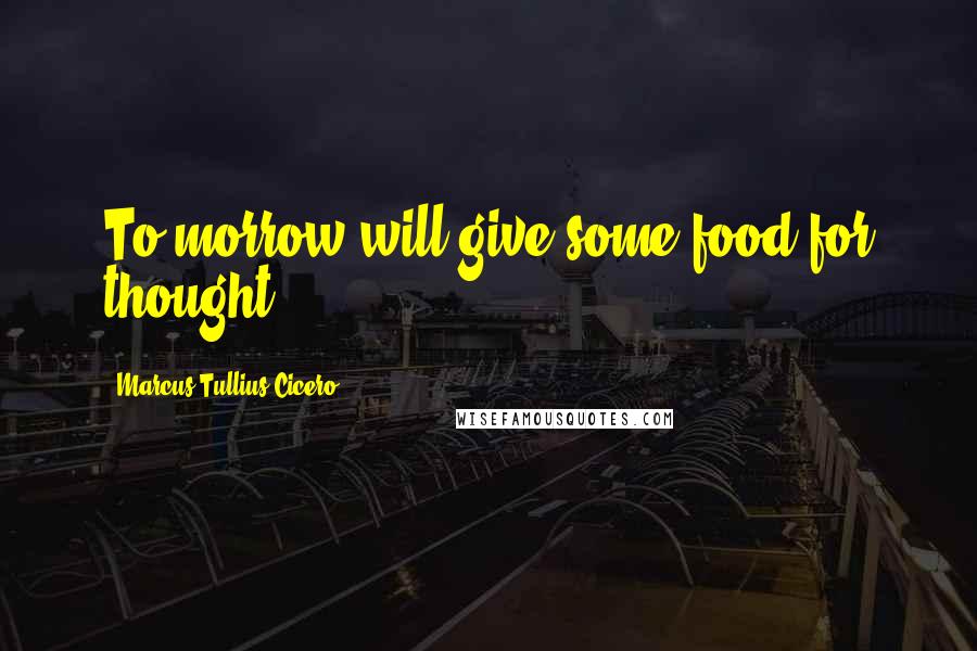 Marcus Tullius Cicero Quotes: To-morrow will give some food for thought.