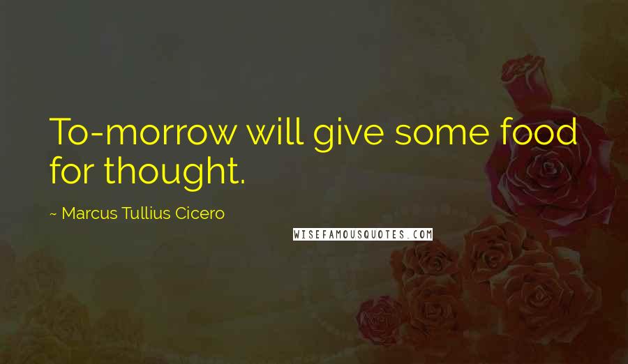 Marcus Tullius Cicero Quotes: To-morrow will give some food for thought.