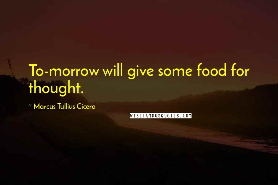 Marcus Tullius Cicero Quotes: To-morrow will give some food for thought.