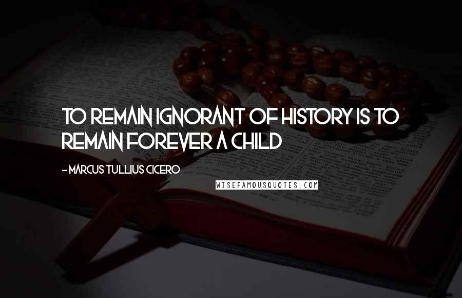 Marcus Tullius Cicero Quotes: To remain ignorant of history is to remain forever a child