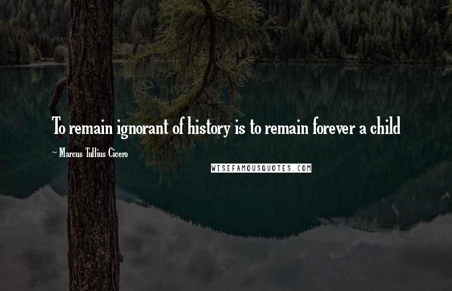 Marcus Tullius Cicero Quotes: To remain ignorant of history is to remain forever a child