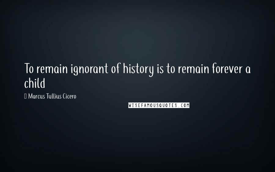 Marcus Tullius Cicero Quotes: To remain ignorant of history is to remain forever a child