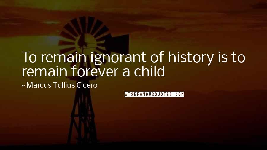 Marcus Tullius Cicero Quotes: To remain ignorant of history is to remain forever a child