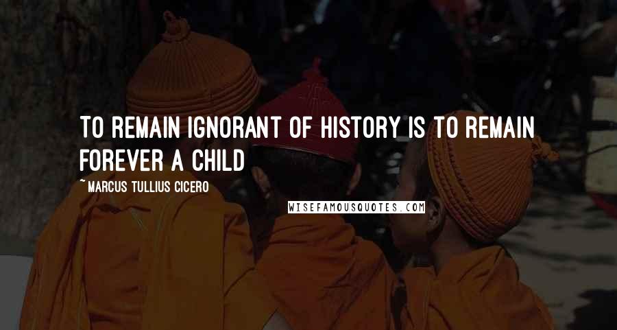 Marcus Tullius Cicero Quotes: To remain ignorant of history is to remain forever a child