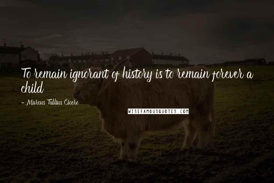 Marcus Tullius Cicero Quotes: To remain ignorant of history is to remain forever a child