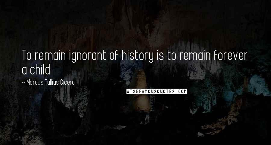 Marcus Tullius Cicero Quotes: To remain ignorant of history is to remain forever a child