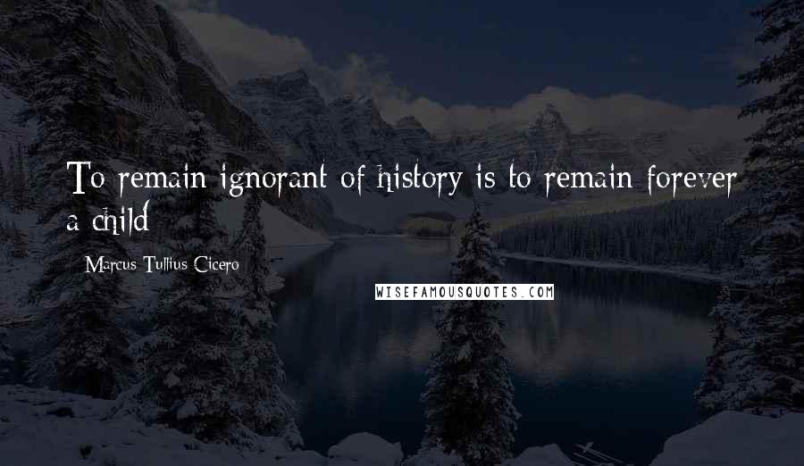 Marcus Tullius Cicero Quotes: To remain ignorant of history is to remain forever a child