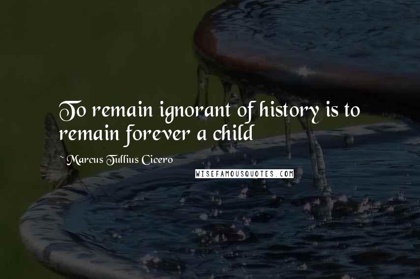Marcus Tullius Cicero Quotes: To remain ignorant of history is to remain forever a child