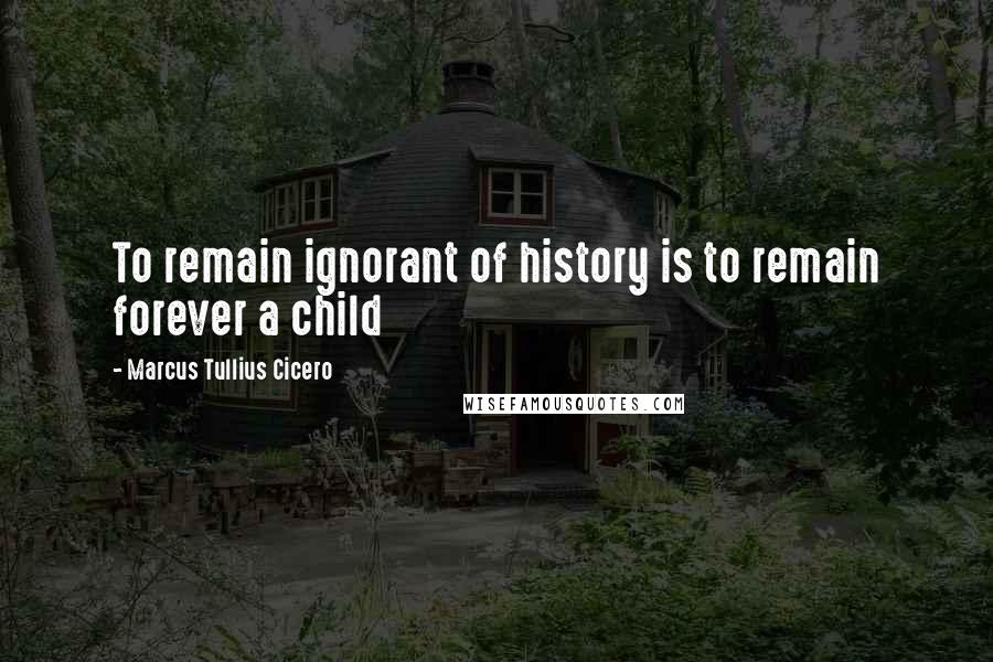 Marcus Tullius Cicero Quotes: To remain ignorant of history is to remain forever a child