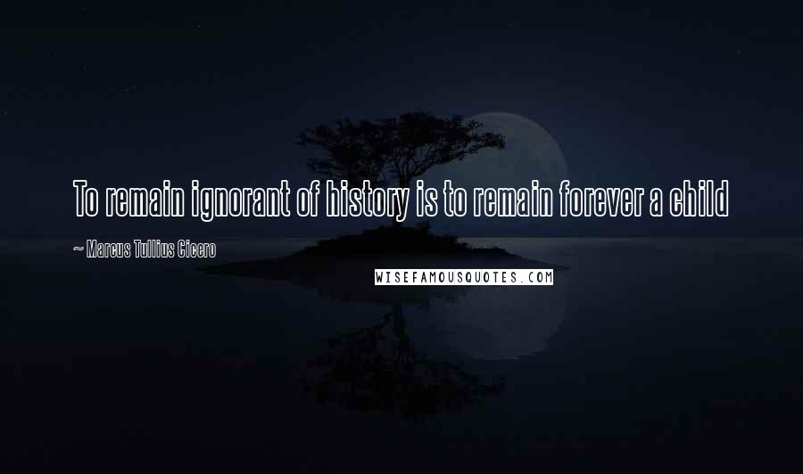 Marcus Tullius Cicero Quotes: To remain ignorant of history is to remain forever a child