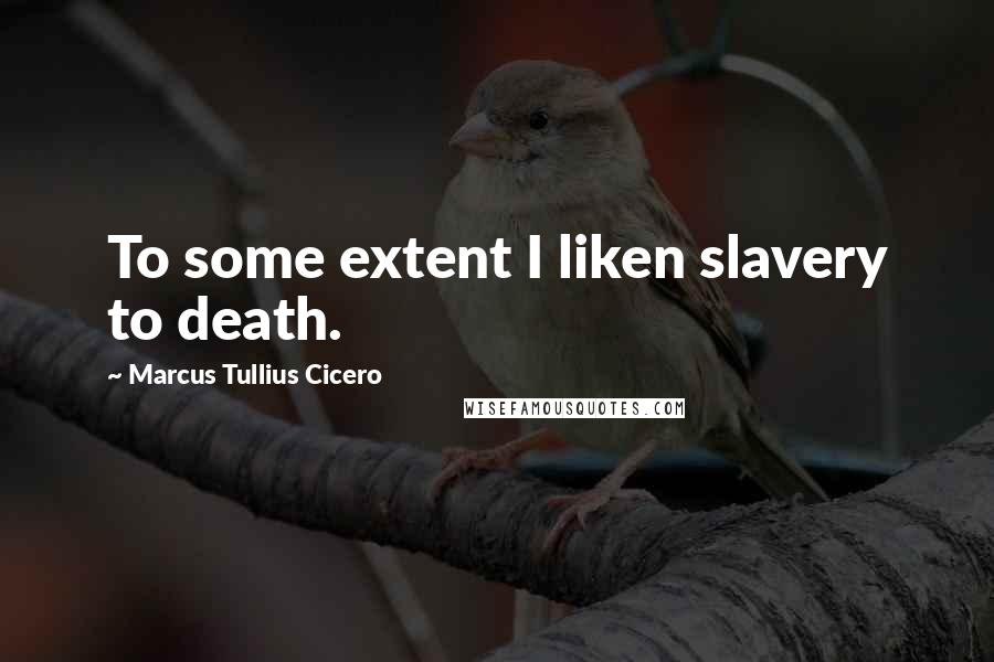 Marcus Tullius Cicero Quotes: To some extent I liken slavery to death.