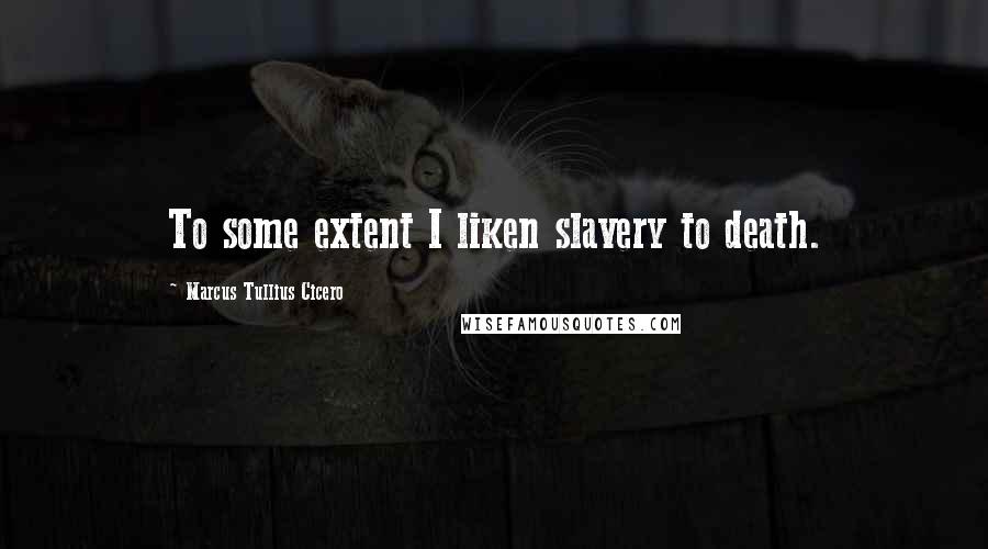 Marcus Tullius Cicero Quotes: To some extent I liken slavery to death.