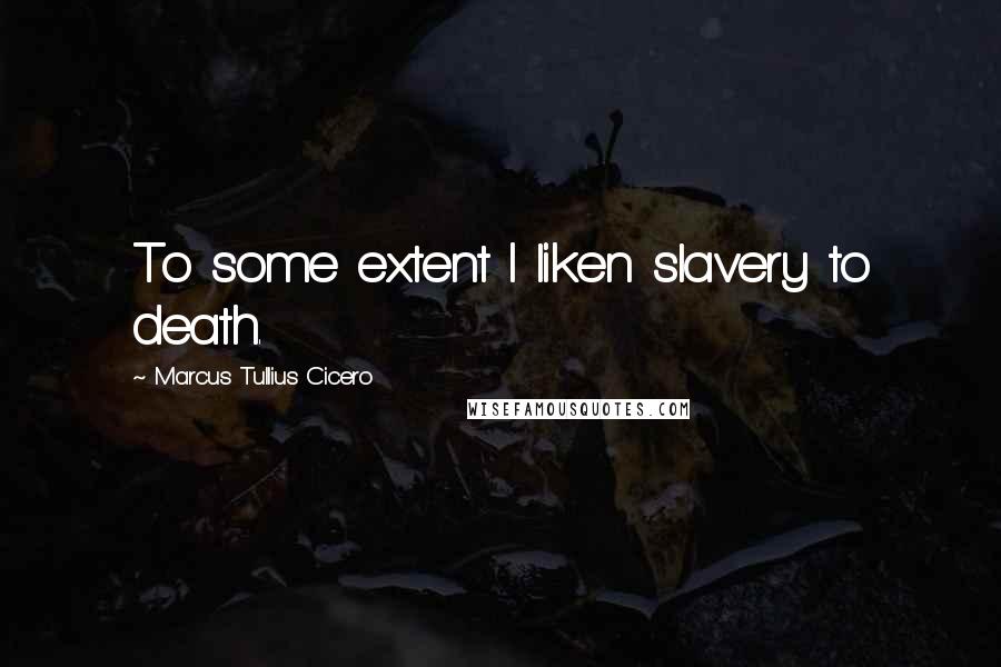 Marcus Tullius Cicero Quotes: To some extent I liken slavery to death.