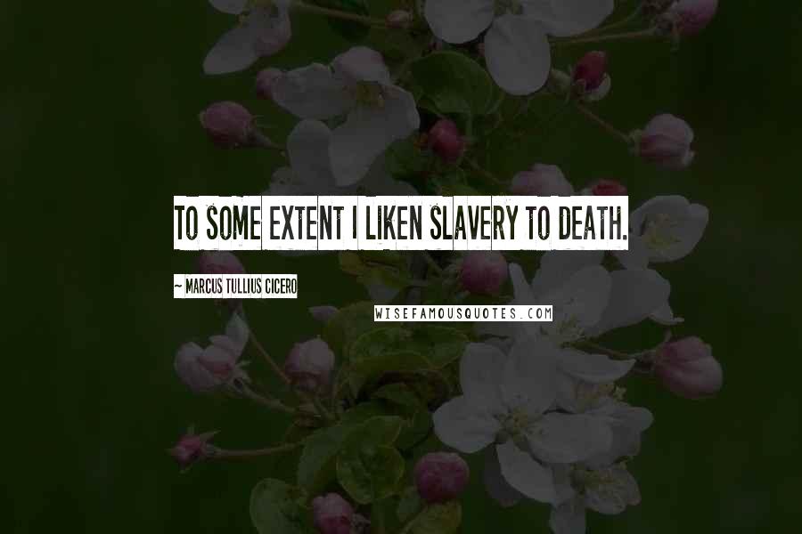 Marcus Tullius Cicero Quotes: To some extent I liken slavery to death.