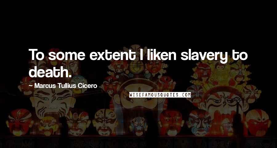 Marcus Tullius Cicero Quotes: To some extent I liken slavery to death.