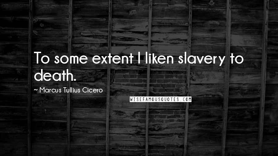 Marcus Tullius Cicero Quotes: To some extent I liken slavery to death.