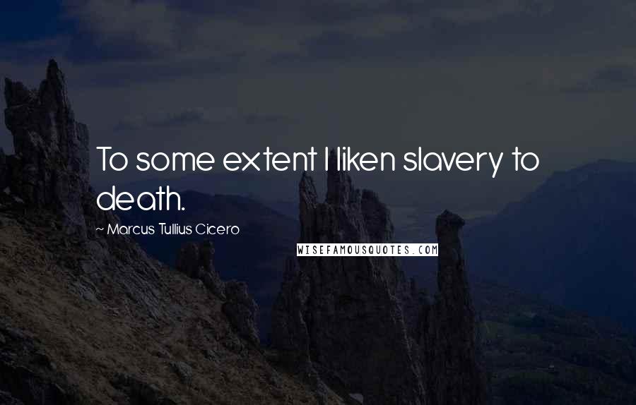 Marcus Tullius Cicero Quotes: To some extent I liken slavery to death.