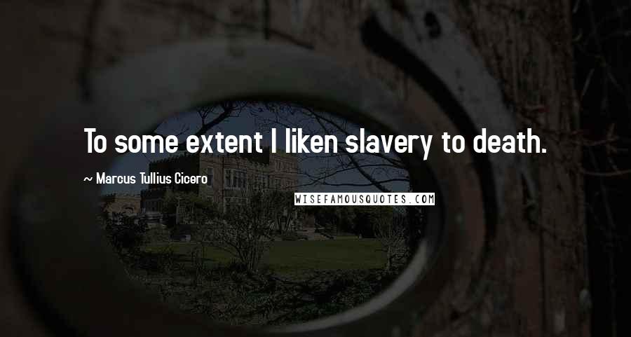 Marcus Tullius Cicero Quotes: To some extent I liken slavery to death.
