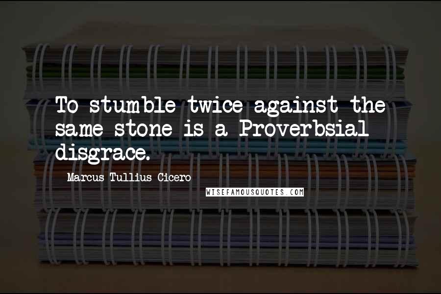 Marcus Tullius Cicero Quotes: To stumble twice against the same stone is a Proverbsial disgrace.