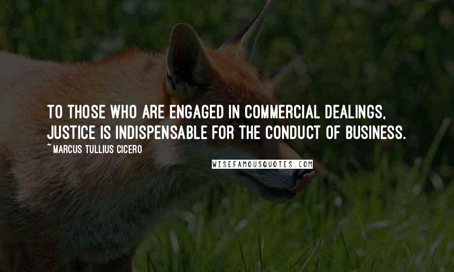 Marcus Tullius Cicero Quotes: To those who are engaged in commercial dealings, justice is indispensable for the conduct of business.