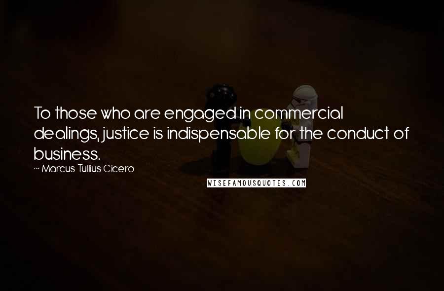 Marcus Tullius Cicero Quotes: To those who are engaged in commercial dealings, justice is indispensable for the conduct of business.