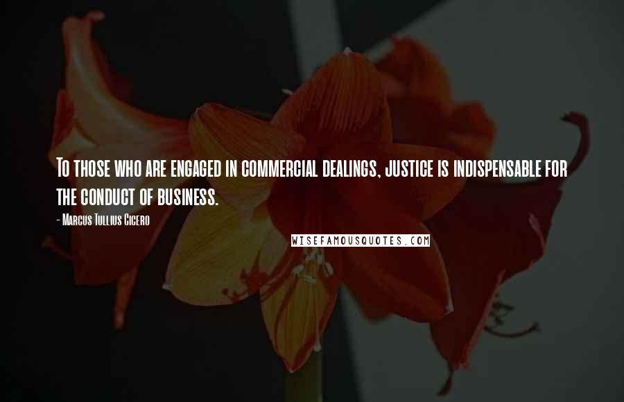 Marcus Tullius Cicero Quotes: To those who are engaged in commercial dealings, justice is indispensable for the conduct of business.