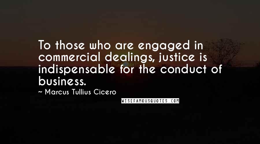 Marcus Tullius Cicero Quotes: To those who are engaged in commercial dealings, justice is indispensable for the conduct of business.