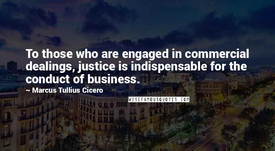 Marcus Tullius Cicero Quotes: To those who are engaged in commercial dealings, justice is indispensable for the conduct of business.