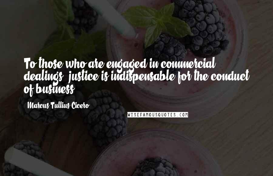 Marcus Tullius Cicero Quotes: To those who are engaged in commercial dealings, justice is indispensable for the conduct of business.