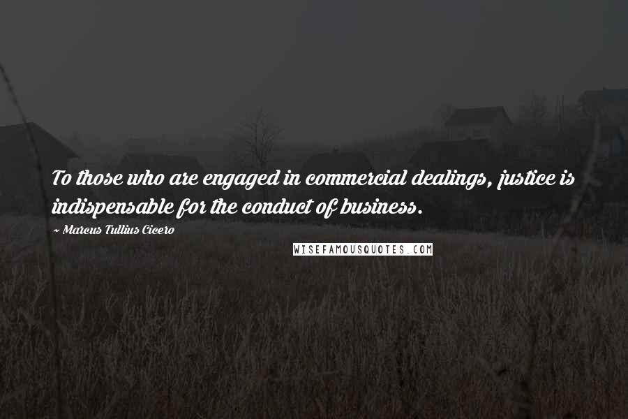 Marcus Tullius Cicero Quotes: To those who are engaged in commercial dealings, justice is indispensable for the conduct of business.