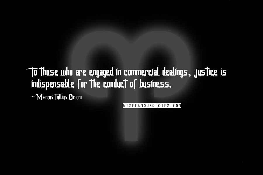 Marcus Tullius Cicero Quotes: To those who are engaged in commercial dealings, justice is indispensable for the conduct of business.