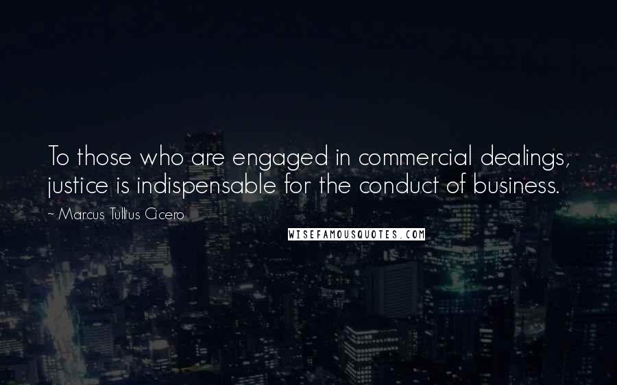 Marcus Tullius Cicero Quotes: To those who are engaged in commercial dealings, justice is indispensable for the conduct of business.