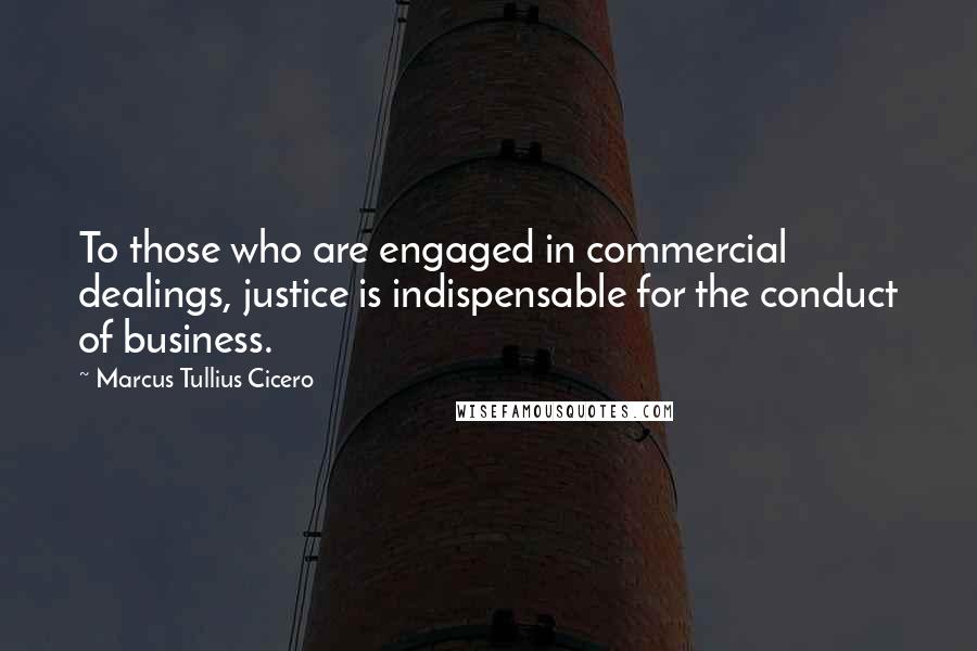 Marcus Tullius Cicero Quotes: To those who are engaged in commercial dealings, justice is indispensable for the conduct of business.