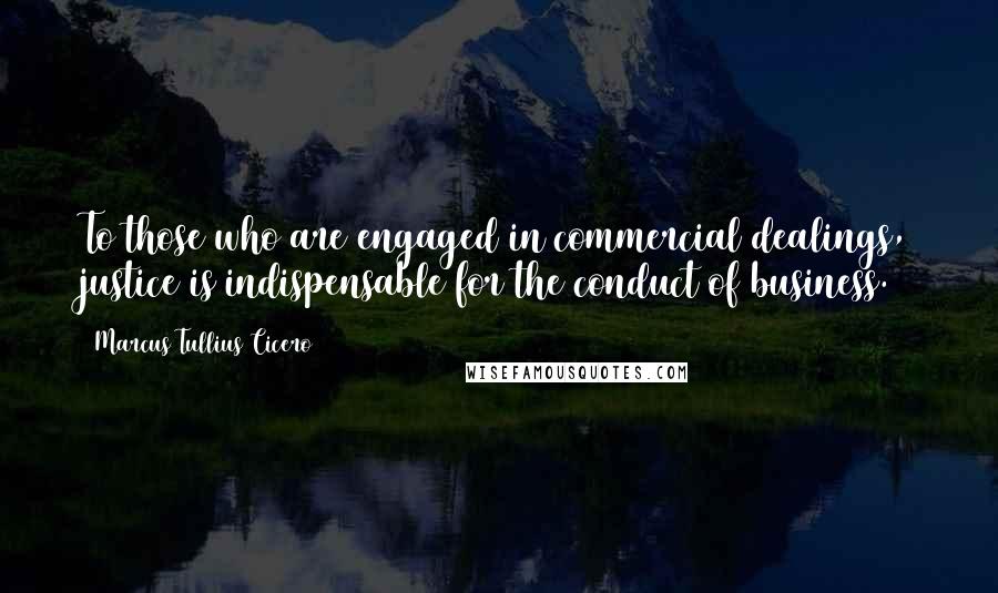 Marcus Tullius Cicero Quotes: To those who are engaged in commercial dealings, justice is indispensable for the conduct of business.