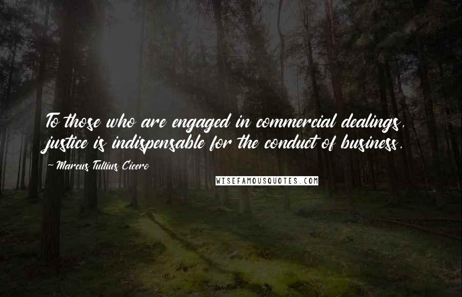 Marcus Tullius Cicero Quotes: To those who are engaged in commercial dealings, justice is indispensable for the conduct of business.