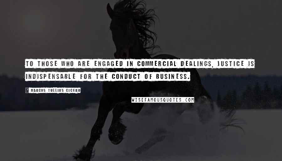 Marcus Tullius Cicero Quotes: To those who are engaged in commercial dealings, justice is indispensable for the conduct of business.