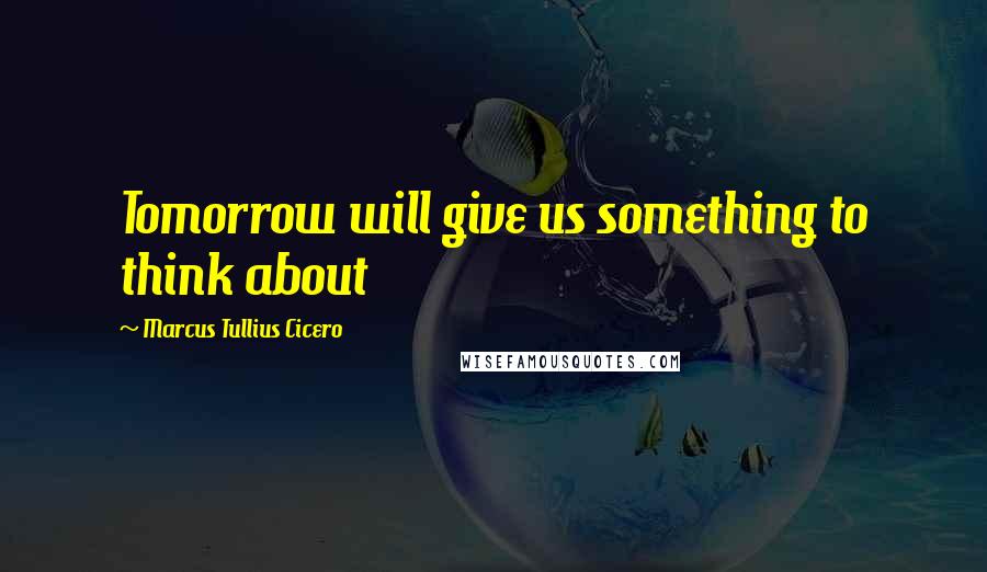 Marcus Tullius Cicero Quotes: Tomorrow will give us something to think about