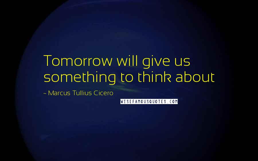 Marcus Tullius Cicero Quotes: Tomorrow will give us something to think about