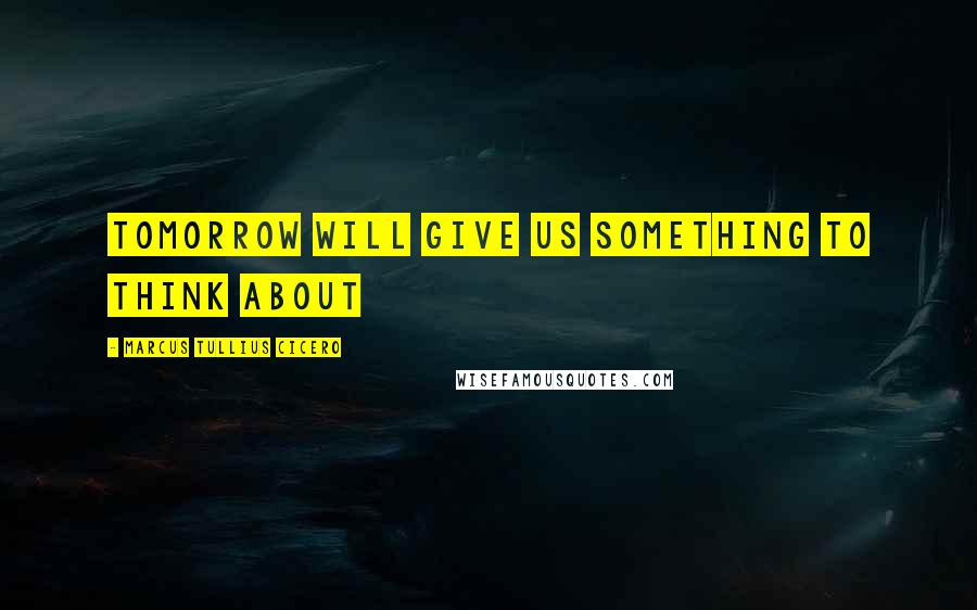 Marcus Tullius Cicero Quotes: Tomorrow will give us something to think about