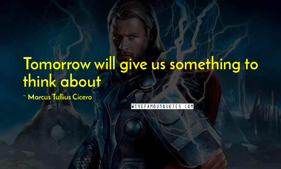 Marcus Tullius Cicero Quotes: Tomorrow will give us something to think about